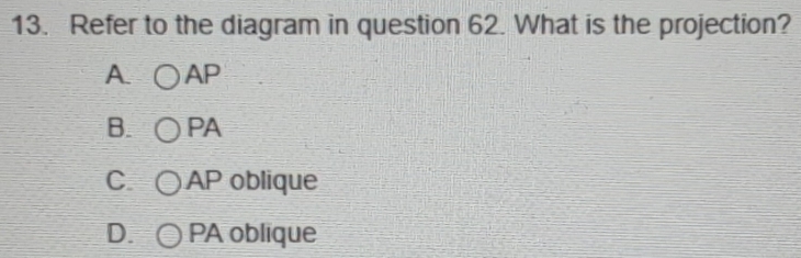 Refer to the diagram in question 62. What is the projection?
A. AP
B. PA
C. AP oblique
D. PA oblique