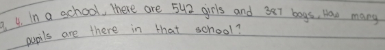 In a school, there are 542 girls and 387 bogs, How many 
pupils are there in that school?