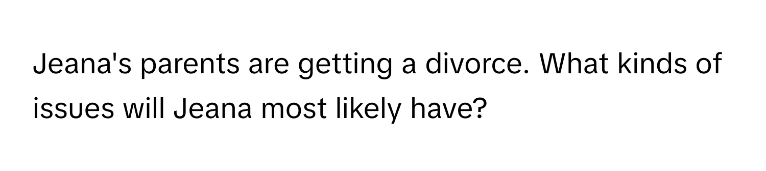 Jeana's parents are getting a divorce. What kinds of issues will Jeana most likely have?