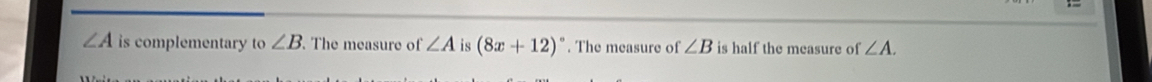 ∠ A is complementary to ∠ B The measure of ∠ A is (8x+12)^circ . The measure of ∠ B is half the measure of ∠ A.