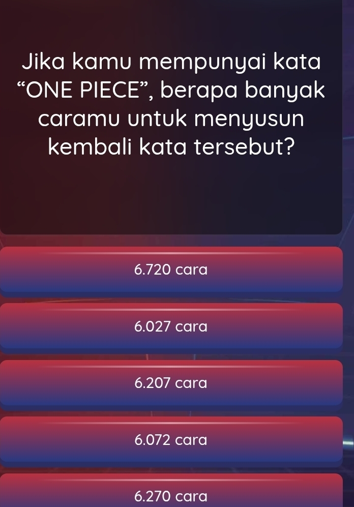 Jika kamu mempunyai kata
“ONE PIECE”, berapa banyak
caramu untuk menyusun
kembali kata tersebut?
6.720 cara
6.027 cara
6.207 cara
6.072 cara
6.270 cara