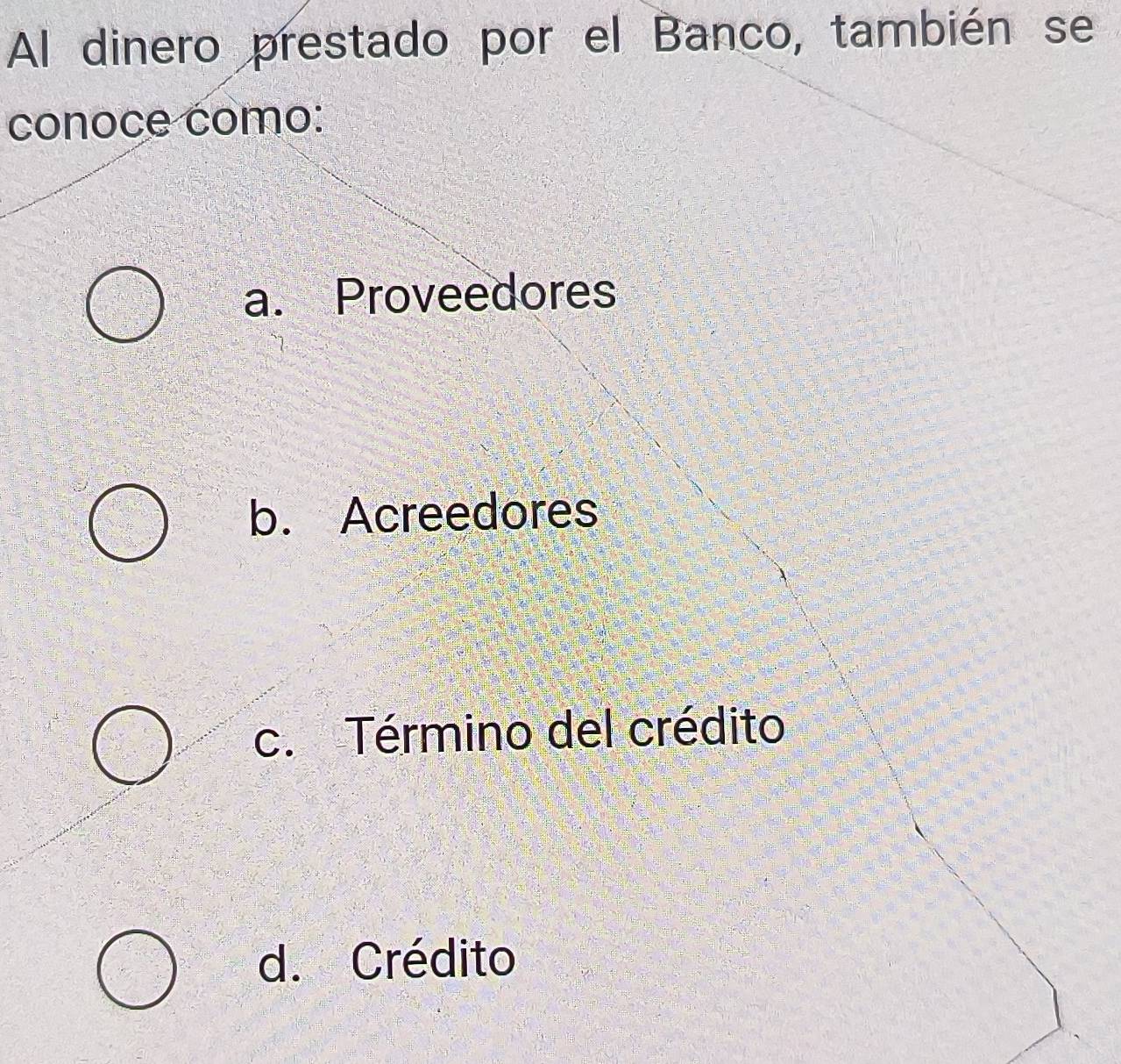 Al dinero prestado por el Banco, también se
conoce como:
a. Proveedores
b. Acreedores
c. Término del crédito
d. Crédito