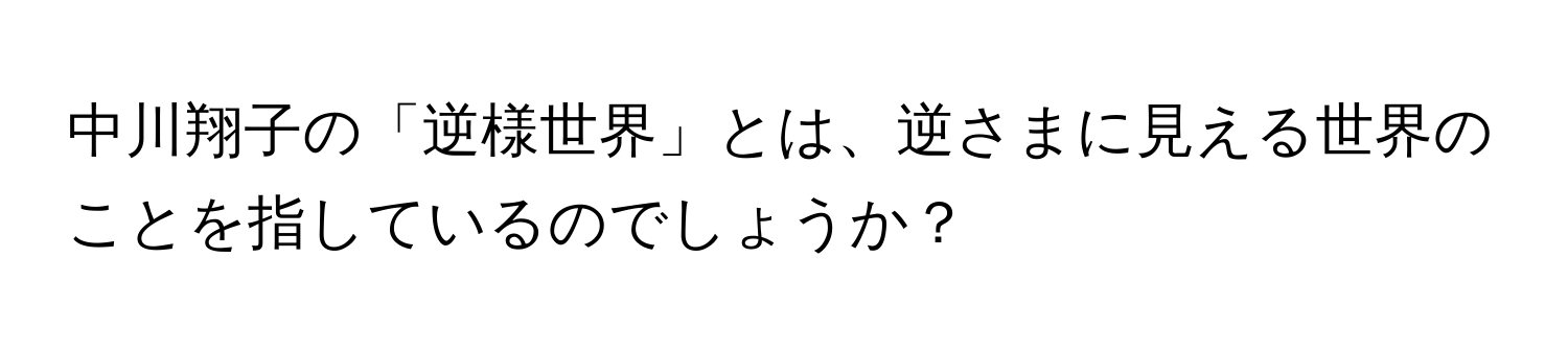 中川翔子の「逆様世界」とは、逆さまに見える世界のことを指しているのでしょうか？