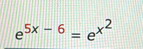 e^(5x-6)=e^(x^2)