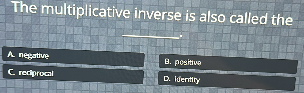 The multiplicative inverse is also called the
0
A. negative B. positive
C. reciprocal D. identity