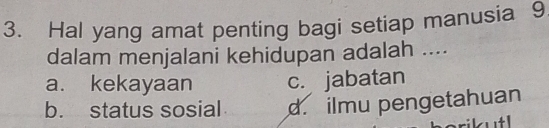 Hal yang amat penting bagi setiap manusia 9
dalam menjalani kehidupan adalah ....
a. kekayaan c. jabatan
b. status sosial d. ilmu pengetahuan