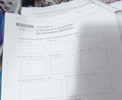 acrs ue epresssnes apénques smanes: Les sanatres sont difévennes del 
, Diate
10.9t^2+(b^(4)^3t^2)
Nom 
_ 
Chapitre 2 Consolidation 
Section 2.4 La division et la factorisation 
des expressions algébriques 
1. Efactue les disisions suventes. Toutes les variaptés sont différtntes de 2éra  3/4 x^4y^3/  4/16 x^3y^2
36a^2=-12a b) 9b=15b
(45x^4y-18x^2)+9x^2
c! ) (4a^2b+12ab-4b)+4b e  (100x^3-50x^2+50x)/100x 
9 (32x^4y^3-16x^2y^2+72xy^2)/ -8xy^2 hì (55a^3b^2+66a^2b-99ab)+11ab^3
By ans