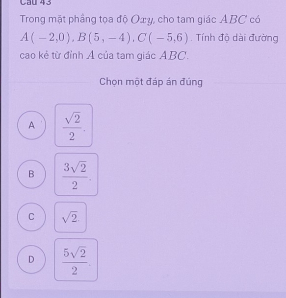 Trong mặt phẳng tọa độ Oxy, cho tam giác ABC có
A(-2,0), B(5,-4), C(-5,6). Tính độ dài đường
cao kẻ từ đỉnh Á của tam giác ABC.
Chọn một đáp án đúng
A  sqrt(2)/2 .
B  3sqrt(2)/2 .
C sqrt(2).
D  5sqrt(2)/2 .