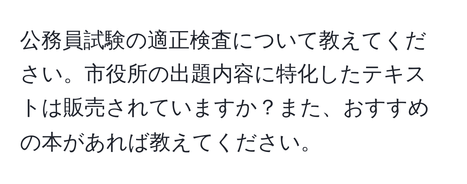 公務員試験の適正検査について教えてください。市役所の出題内容に特化したテキストは販売されていますか？また、おすすめの本があれば教えてください。