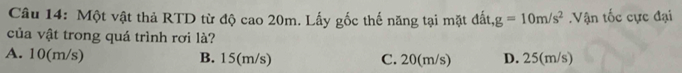 Một vật thả RTD từ độ cao 20m. Lấy gốc thế năng tại mặt dhat at, g=10m/s^2. Vận tốc cực đại
của vật trong quá trình rơi là?
A. 10(m/s) B. 15(m/s) C. 20(m/s) D. 25(m/s)