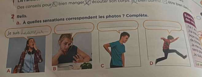 Des conseils pour bien manger. écouter son corps. goien aormir. être bien das 
2 Relis. 
a. À quelles sensations correspondent les photos ? Complète. 
Je suis .. w 
_ 
_ 
ta . 
e tow e mé se 
sens pa Je suís 
_ 
Lav 
A 
B