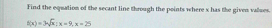 Find the equation of the secant line through the points where x has the given values.
f(x)=3sqrt(x); x=9, x=25