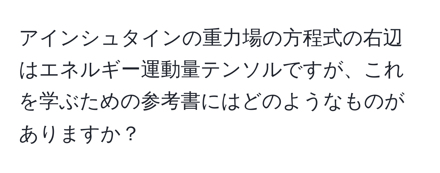 アインシュタインの重力場の方程式の右辺はエネルギー運動量テンソルですが、これを学ぶための参考書にはどのようなものがありますか？