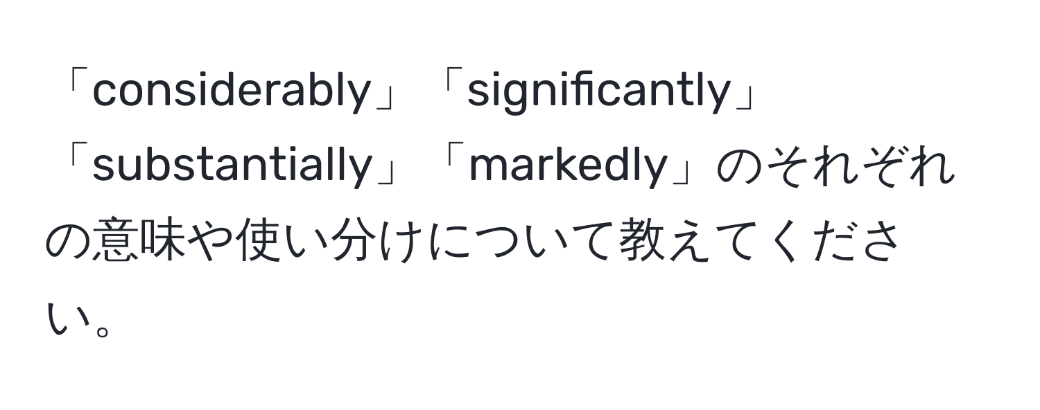 「considerably」「significantly」「substantially」「markedly」のそれぞれの意味や使い分けについて教えてください。