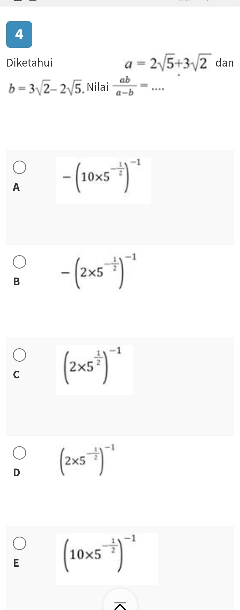 Diketahui a=2sqrt(5)+3sqrt(2) dan
b=3sqrt(2)-2sqrt(5) Nilai  ab/a-b =...
A
-(10* 5^(-frac 1)2)^-1
B
-(2* 5^(-frac 1)2)^-1
C
(2* 5^(frac 1)2)^-1
D
(2* 5^(-frac 1)2)^-1
E
(10* 5^(-frac 1)2)^-1