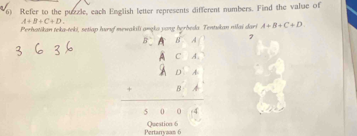 Refer to the puzzle, each English letter represents different numbers. Find the value of
A+B+C+D. 
Perhatikan teka-teki, setiap huruf ntukan nilai dari A+B+C+D.
B
beginarrayr 2.4&2&4 A&C&A A&D&A &B&A hline endarray 7 
Question 6 
Pertanyaan 6