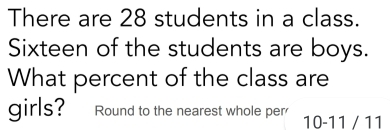 There are 28 students in a class. 
Sixteen of the students are boys. 
What percent of the class are 
girls? Round to the nearest whole per 10-11/11