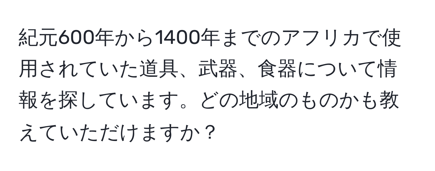 紀元600年から1400年までのアフリカで使用されていた道具、武器、食器について情報を探しています。どの地域のものかも教えていただけますか？