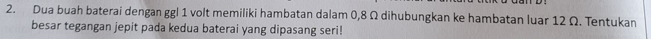 Dua buah baterai dengan ggl 1 volt memiliki hambatan dalam 0,8 Ω dihubungkan ke hambatan luar 12 Ω. Tentukan 
besar tegangan jepit pada kedua baterai yang dipasang seri!