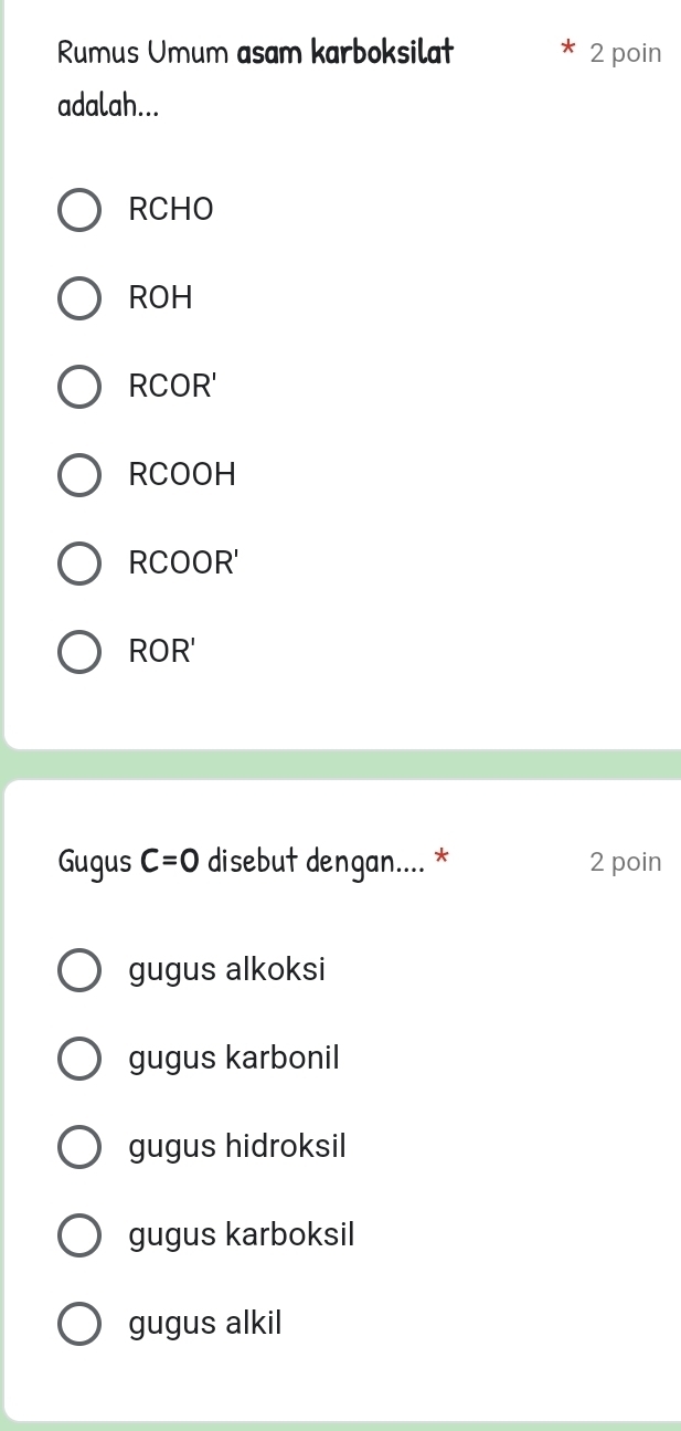 Rumus Umum asam karboksilat 2 poin
adalah...
RCHO
ROH
RCOR'
RCOOH
RCOOR'
ROR'
Gugus C=0 disebut dengan.... * 2 poin
gugus alkoksi
gugus karbonil
gugus hidroksil
gugus karboksil
gugus alkil