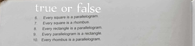 true or false 
6. Every square is a parallelogram. 
7. Every square is a rhombus. 
8. Every rectangle is a parallelogram. 
9. Every parallelogram is a rectangle. 
10. Every rhombus is a parallelogram.