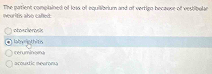 The patient complained of loss of equilibrium and of vertigo because of vestibular
neuritis also called:
otosclerosis
labyrigthitis
ceruminoma
acoustic neuroma