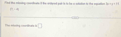 Find the missing coordinate if the ordered pair is to be a solution to the equation 3x+y=11
(?,-4)
The missing coordinate is □ .