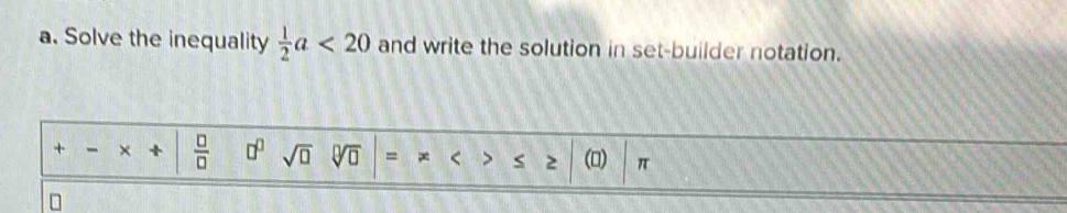 Solve the inequality  1/2 a<20</tex> and write the solution in set-builder notation. 
+ - × +  □ /□   □^(□) sqrt(□ ) y_D = a < > 2 () π