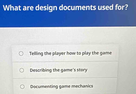 What are design documents used for?
Telling the player how to play the game
Describing the game’s story
Documenting game mechanics