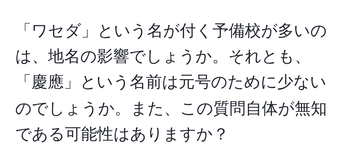 「ワセダ」という名が付く予備校が多いのは、地名の影響でしょうか。それとも、「慶應」という名前は元号のために少ないのでしょうか。また、この質問自体が無知である可能性はありますか？