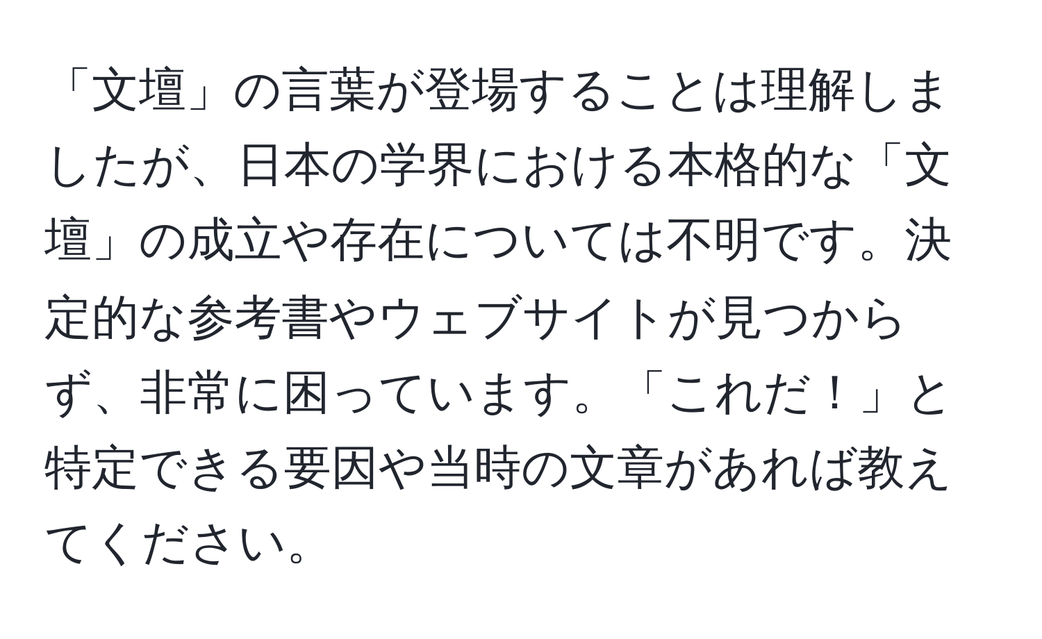 「文壇」の言葉が登場することは理解しましたが、日本の学界における本格的な「文壇」の成立や存在については不明です。決定的な参考書やウェブサイトが見つからず、非常に困っています。「これだ！」と特定できる要因や当時の文章があれば教えてください。