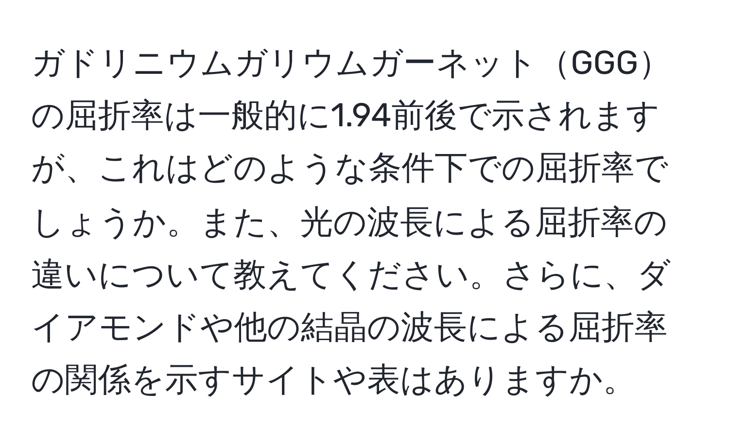 ガドリニウムガリウムガーネットGGGの屈折率は一般的に1.94前後で示されますが、これはどのような条件下での屈折率でしょうか。また、光の波長による屈折率の違いについて教えてください。さらに、ダイアモンドや他の結晶の波長による屈折率の関係を示すサイトや表はありますか。