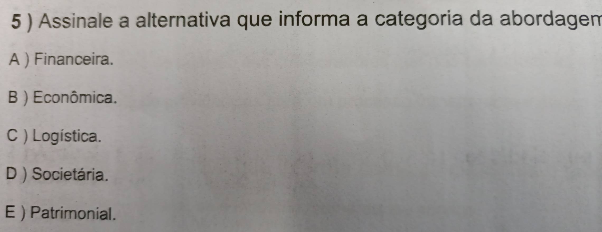 5 ) Assinale a alternativa que informa a categoria da abordagen
A ) Financeira.
B ) Econômica.
C ) Logística.
D ) Societária.
E ) Patrimonial.