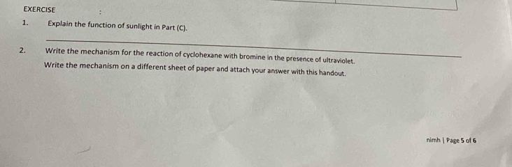 Explain the function of sunlight in Part (C). 
_ 
2. Write the mechanism for the reaction of cyclohexane with bromine in the presence of ultraviolet. 
Write the mechanism on a different sheet of paper and attach your answer with this handout. 
nimh | Page 5 of 6