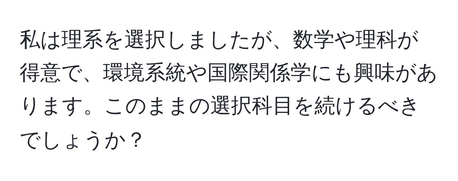 私は理系を選択しましたが、数学や理科が得意で、環境系統や国際関係学にも興味があります。このままの選択科目を続けるべきでしょうか？