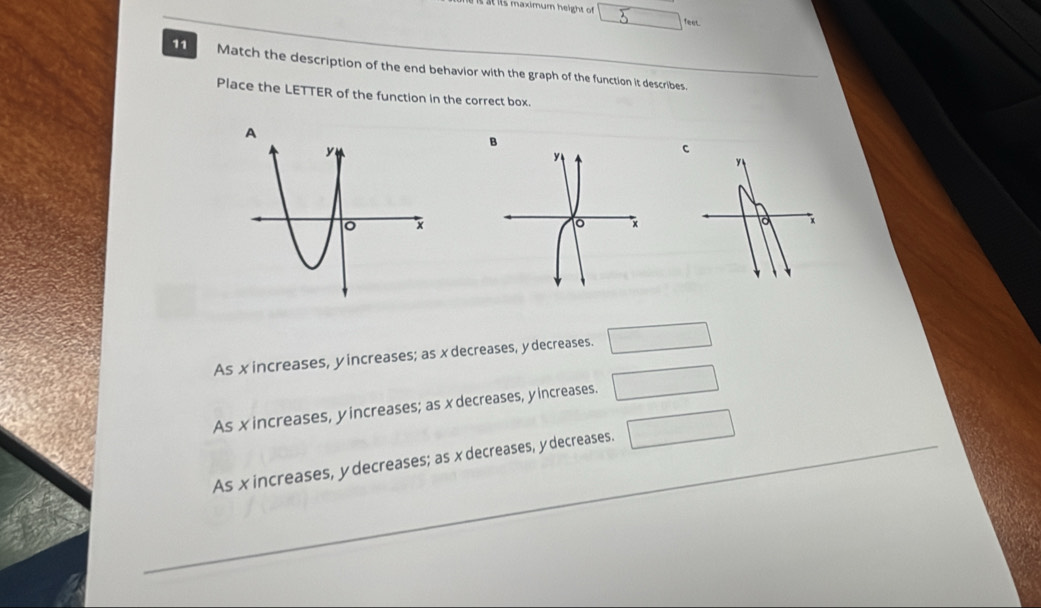 its maximum height of feet
□ 
11 Match the description of the end behavior with the graph of the function it describes.
Place the LETTER of the function in the correct box.
As xincreases, yincreases; as x decreases, y decreases. □
As xincreases, yincreases; as xdecreases, yincreases. □
Asxincreases, ydecreases; as x decreases, ydecreases. □