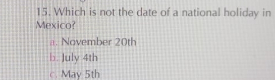 Which is not the date of a national holiday in
Mexico?
a. November 20th
b. July 4th
c. May 5th