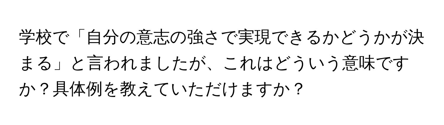 学校で「自分の意志の強さで実現できるかどうかが決まる」と言われましたが、これはどういう意味ですか？具体例を教えていただけますか？