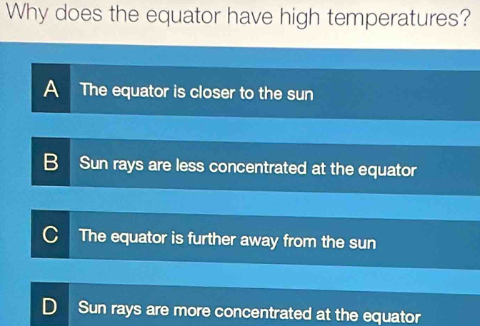 Why does the equator have high temperatures?
A The equator is closer to the sun
B Sun rays are less concentrated at the equator
C The equator is further away from the sun
D Sun rays are more concentrated at the equator