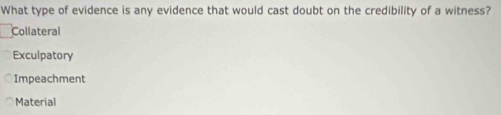 What type of evidence is any evidence that would cast doubt on the credibility of a witness?
Collateral
Exculpatory
Impeachment
Material