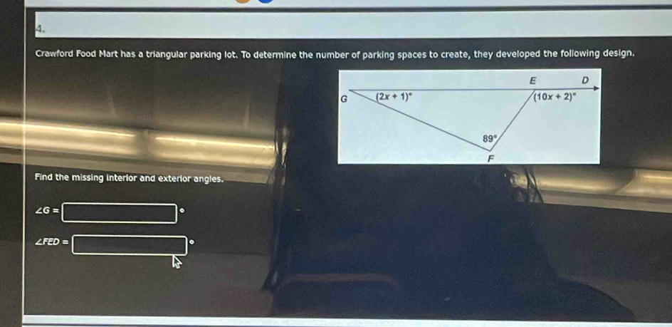 Crawford Food Mart has a triangular parking lot. To determine the number of parking spaces to create, they developed the following design.
Find the missing interior and exterior angles.
∠ G=
∠ FED=