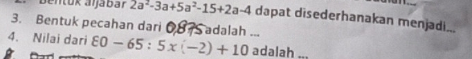 Bentuk aljabar 2a^2-3a+5a^2-15+2a-4 dapat disederhanakan menjadi... 
3. Bentuk pecahan dari 08 7S adalah ... 
4. Nilai dari 80-65:5x(-2)+10 adalah ...