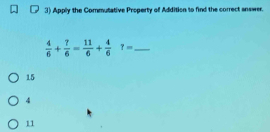 Apply the Commutative Property of Addition to find the correct answer.
_  4/6 + ?/6 = 11/6 + 4/6 ?=
15
4
11