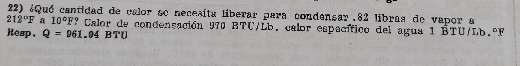 ¿Qué cantidad de calor se necesita liberar para condensar. 82 libras de vapor a
212°F a 10°F '? Calor de condensación 970 BTU/Lb. calor específico del agua 1 BTU/Lb.ºF
Resp. Q=961.04BTU