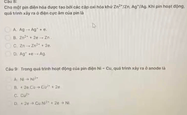 Cau B:
Cho một pin điện hóa được tạo bởi các cặp oxi hóa khứ Zn^(2+)/Zn, Ag^+/A Ag. Khi pin hoạt động,
quá trình xảy ra ở điện cực âm của pin là
A. Agto Ag^++e.
B. Zn^(2+)+2eto Zn.
C. Znto Zn^(2+)+2e.
D. Ag^++eto Ag. 
Câu 9: Trong quá trình hoạt động của pin điện Ni-Cu 1, quá trình xáy ra ở anode là
A. Nito Ni^(2+)
B. +2eCuto Cu^(2+)+2e
C. Cu^(2+)
D. +2eto CuNi^(2+)+2eto Ni