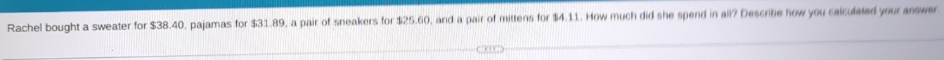 Rachel bought a sweater for $38.40, pajamas for $31.89, a pair of sneakers for $25.60, and a pair of mittens for $4.11. How much did she spend in all? Describe how you calculated your answer