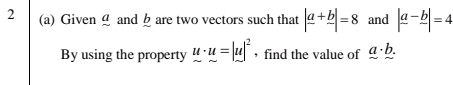 2 (a) Given g and b are two vectors such that |frac a+frac b|=8 and |frac a-frac b|=4
By using the property u· u=|u|^2 ， find the value of a· b.