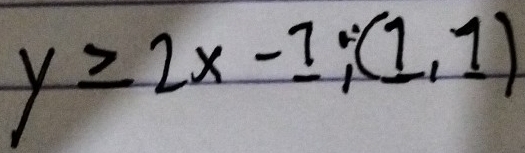 y≥ 2x-1; (1,1)