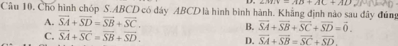 ∠ MIv=AD+AC+AD
Câu 10. Cho hình chóp S. ABCD có dáy ABCD là hình bình hành. Khẳng định nào sau đây đúng
A. overline SA+overline SD=overline SB+overline SC.
B. vector SA+vector SB+vector SC+vector SD=vector 0.
C. vector SA+vector SC=vector SB+vector SD.
D. overline SA+overline SB=overline SC+overline SD.