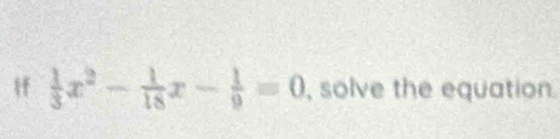 Hf  1/3 x^2- 1/18 x- 1/9 =0 , solve the equation.